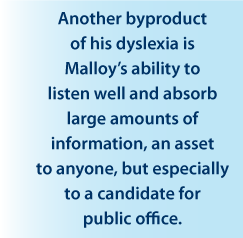 Another byproduct of his dyslexia is Malloy's ability to listen and absorb information, an asset to anyone, but especially to a candidate for public office.
